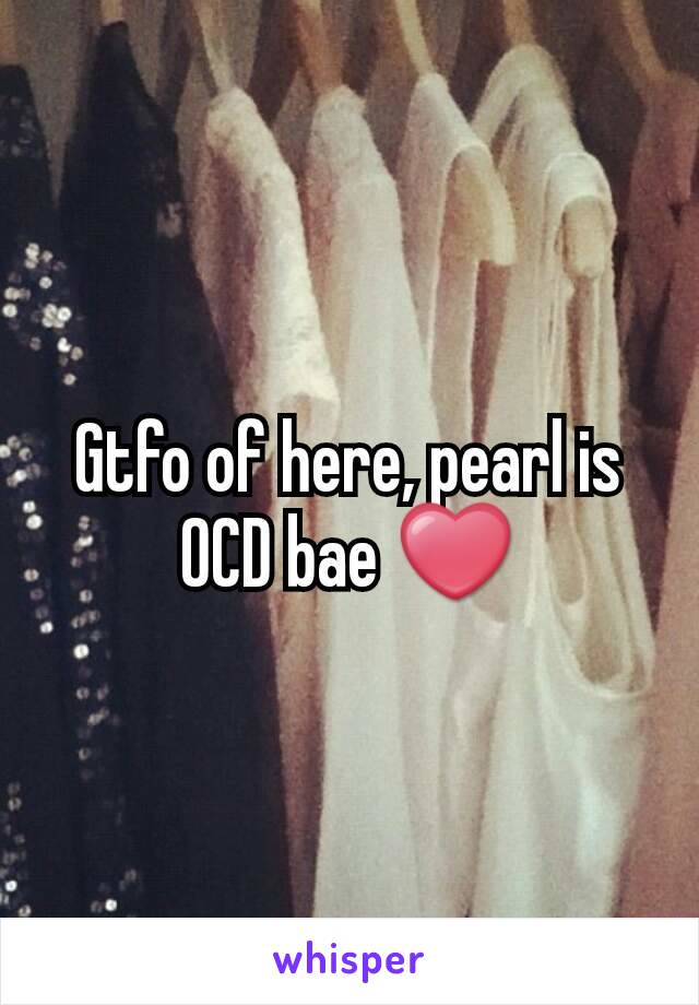 Gtfo of here, pearl is OCD bae ❤