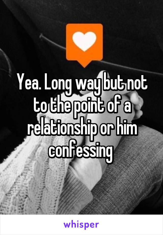 Yea. Long way but not to the point of a relationship or him confessing 