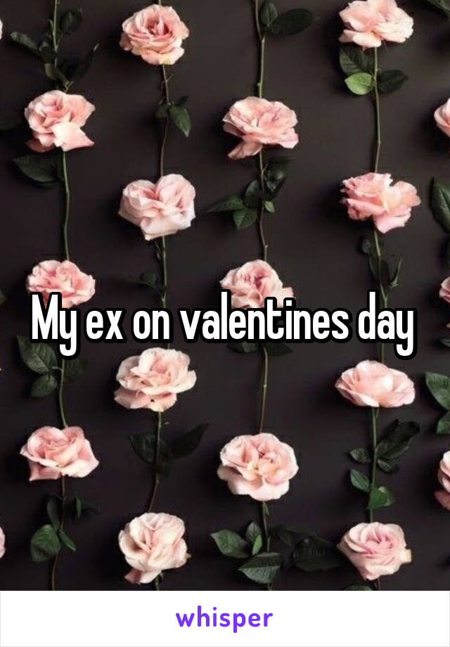 My ex on valentines day 