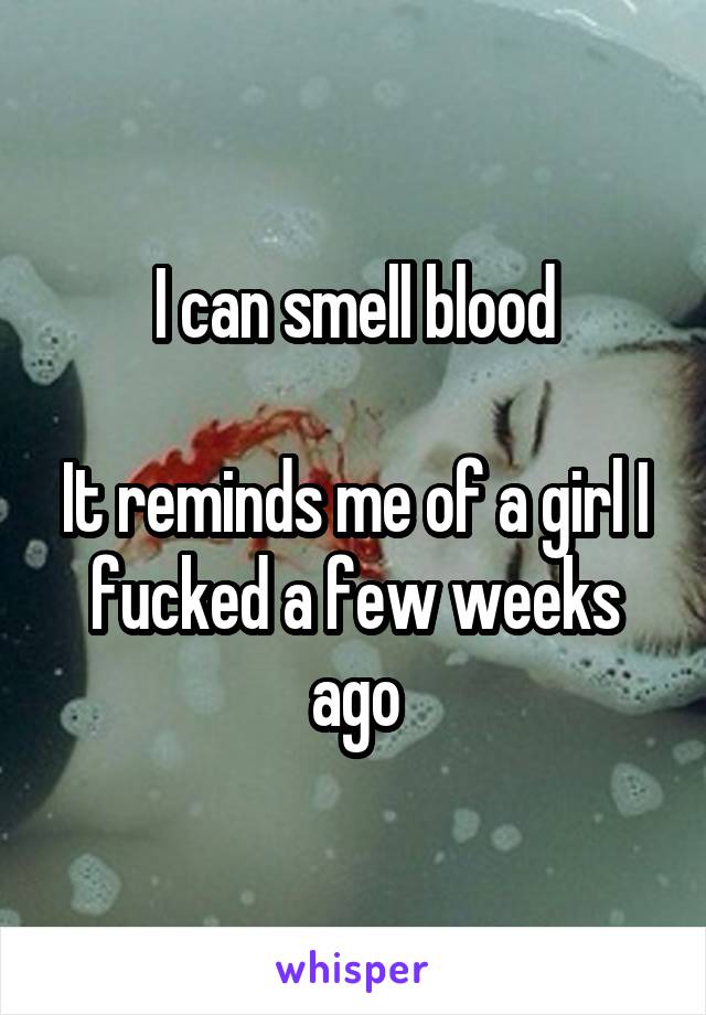 I can smell blood

It reminds me of a girl I fucked a few weeks ago