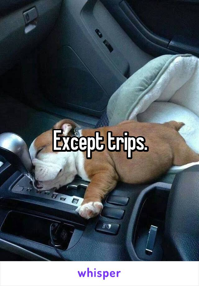 Except trips.