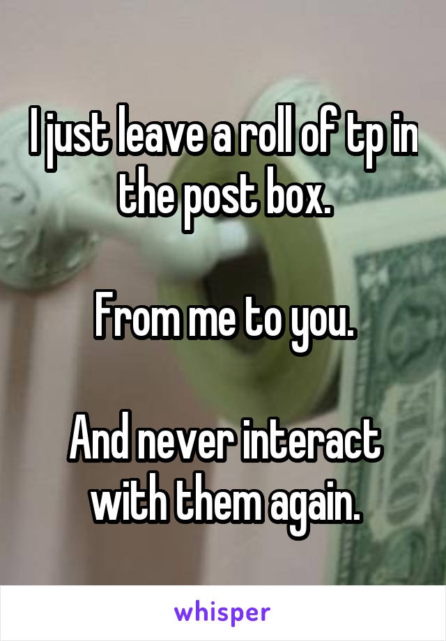 I just leave a roll of tp in the post box.

From me to you.

And never interact with them again.