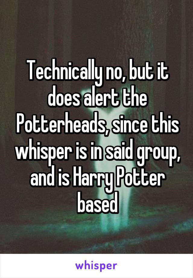 Technically no, but it does alert the Potterheads, since this whisper is in said group, and is Harry Potter based