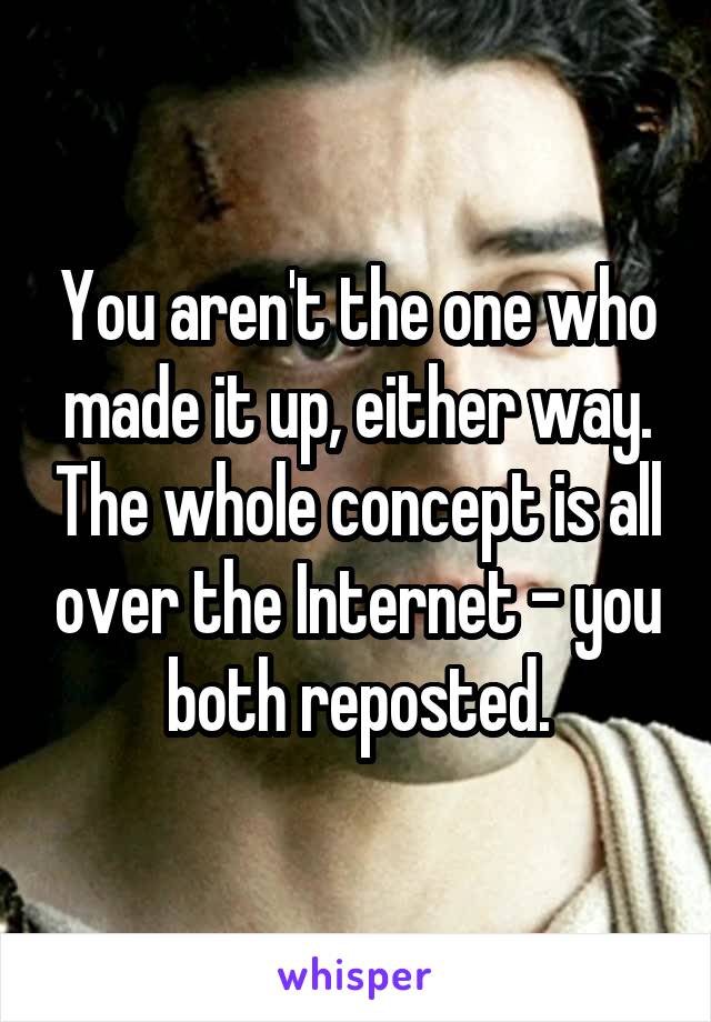 You aren't the one who made it up, either way. The whole concept is all over the Internet - you both reposted.