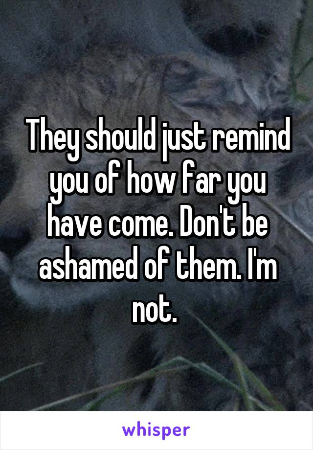 They should just remind you of how far you have come. Don't be ashamed of them. I'm not. 