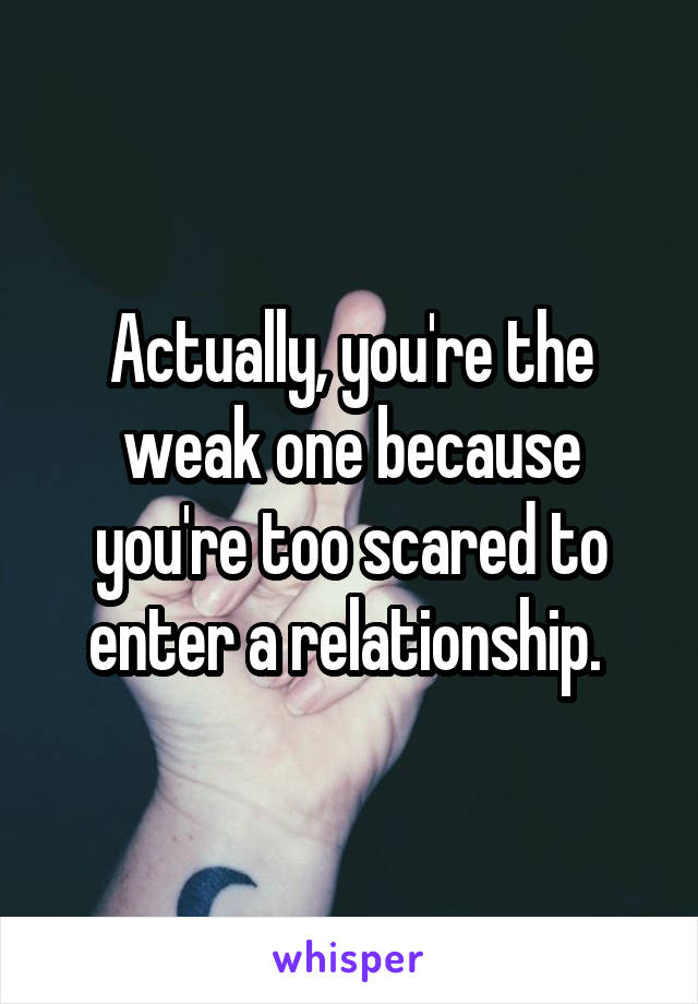 Actually, you're the weak one because you're too scared to enter a relationship. 