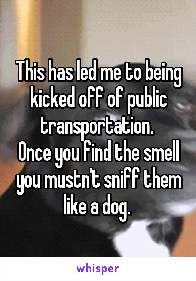 This has led me to being kicked off of public transportation. 
Once you find the smell you mustn't sniff them like a dog. 
