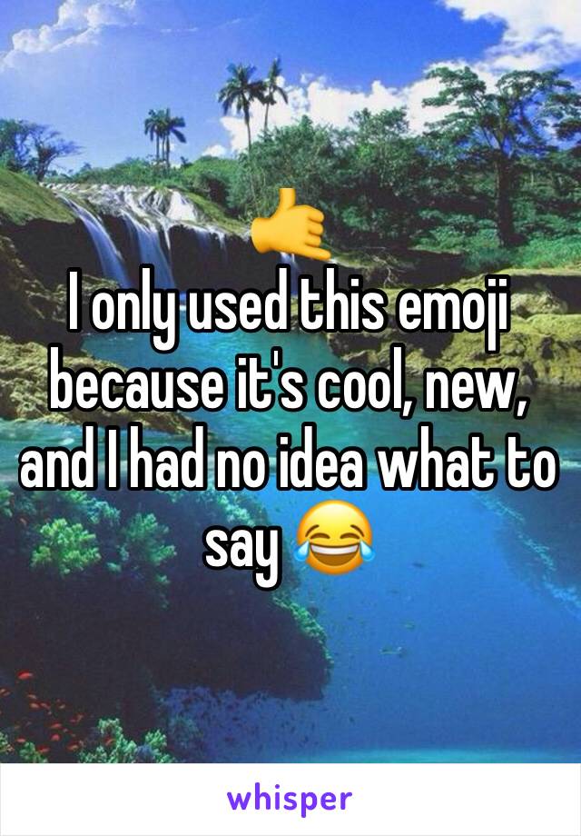 🤙 
I only used this emoji because it's cool, new, and I had no idea what to say 😂