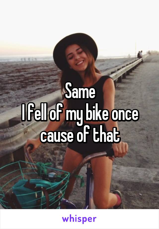 Same
I fell of my bike once cause of that