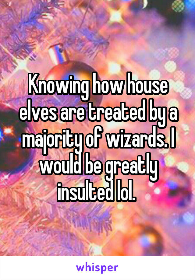 Knowing how house elves are treated by a majority of wizards. I would be greatly insulted lol. 