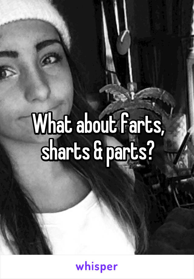 What about farts, sharts & parts?