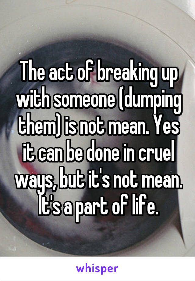 The act of breaking up with someone (dumping them) is not mean. Yes it can be done in cruel ways, but it's not mean. It's a part of life.