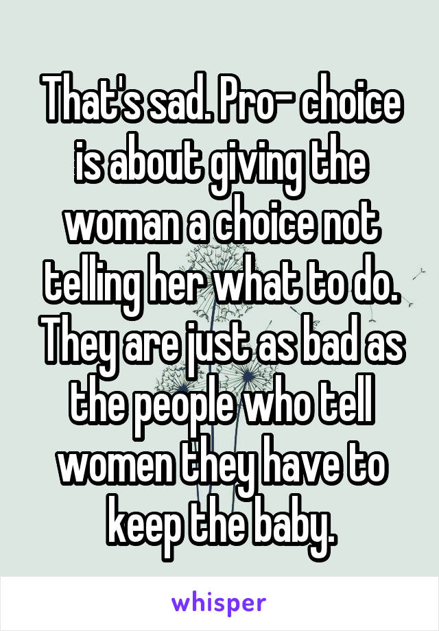 That's sad. Pro- choice is about giving the woman a choice not telling her what to do. They are just as bad as the people who tell women they have to keep the baby.