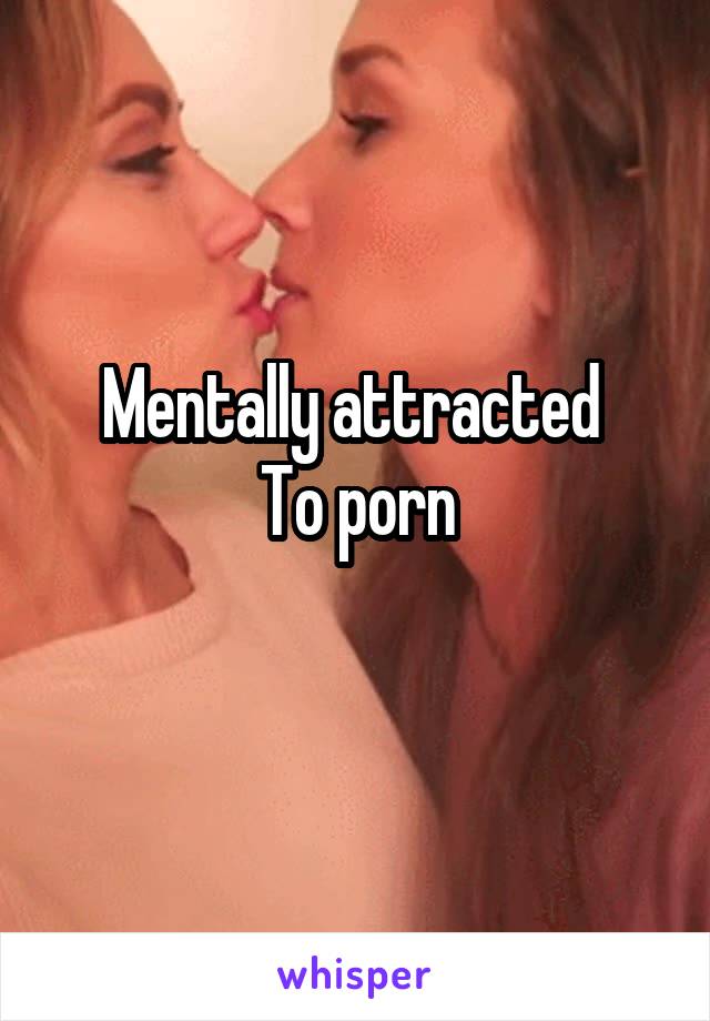 Mentally attracted 
To porn
