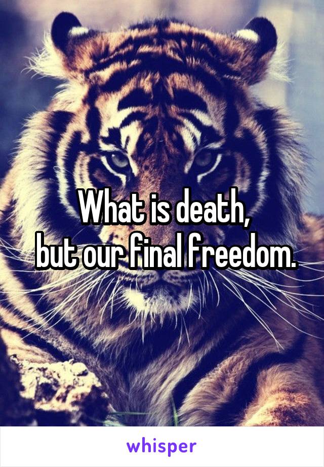 What is death,
 but our final freedom.