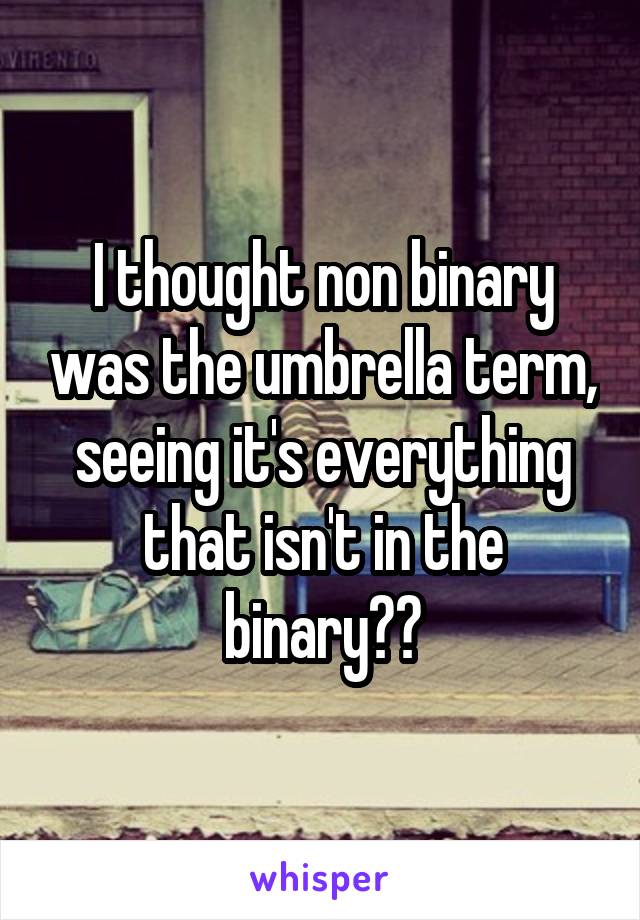 I thought non binary was the umbrella term, seeing it's everything that isn't in the binary??