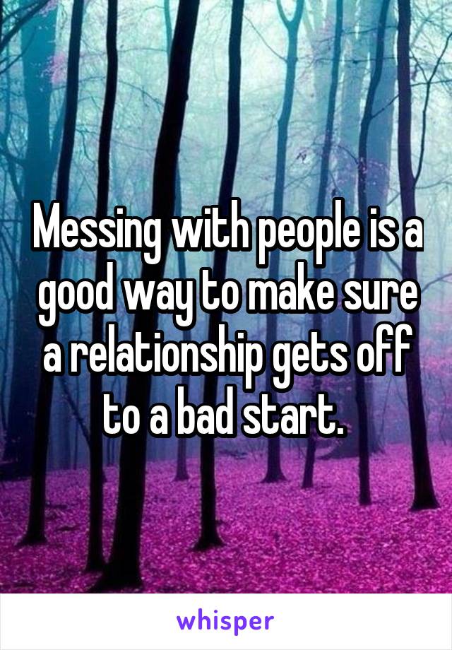 Messing with people is a good way to make sure a relationship gets off to a bad start. 