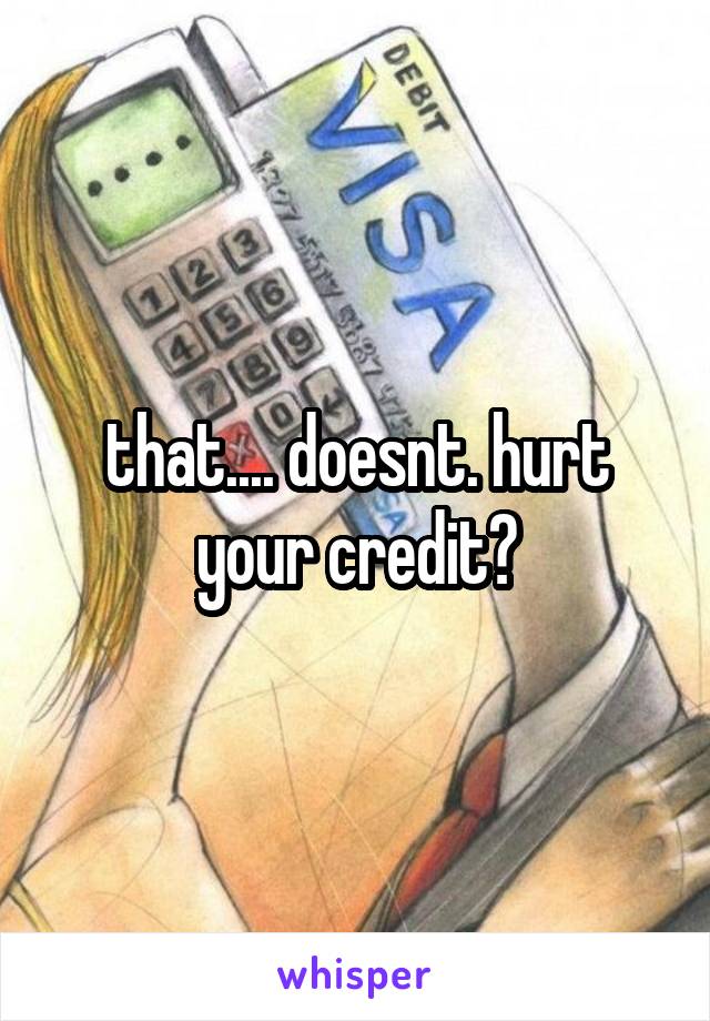 that.... doesnt. hurt your credit?