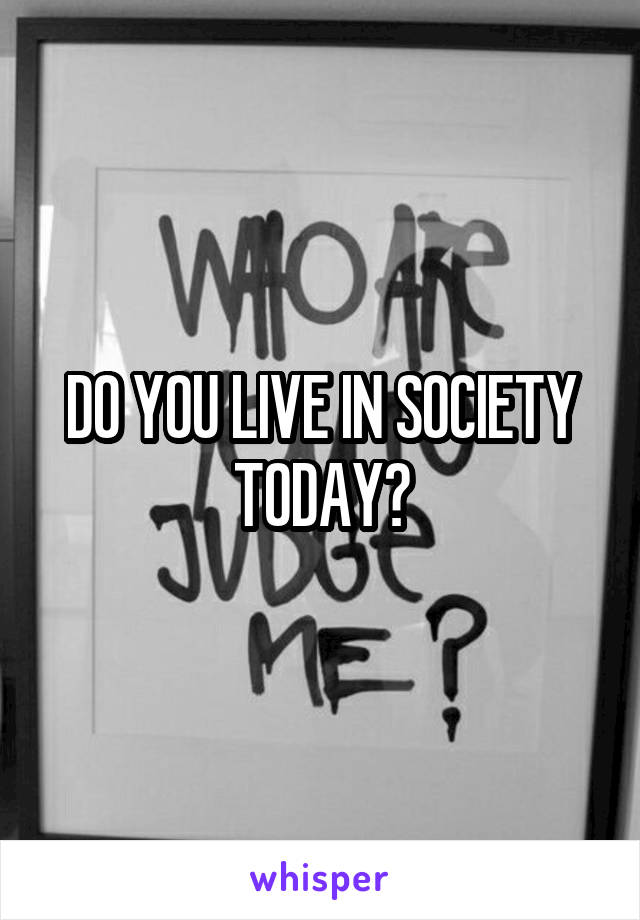 DO YOU LIVE IN SOCIETY TODAY?