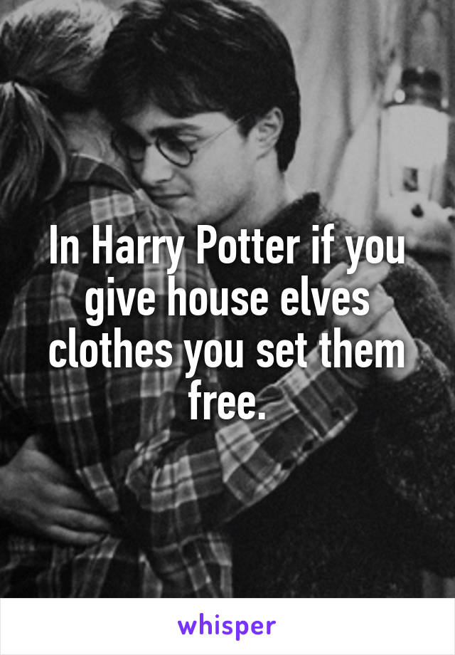 In Harry Potter if you give house elves clothes you set them free.