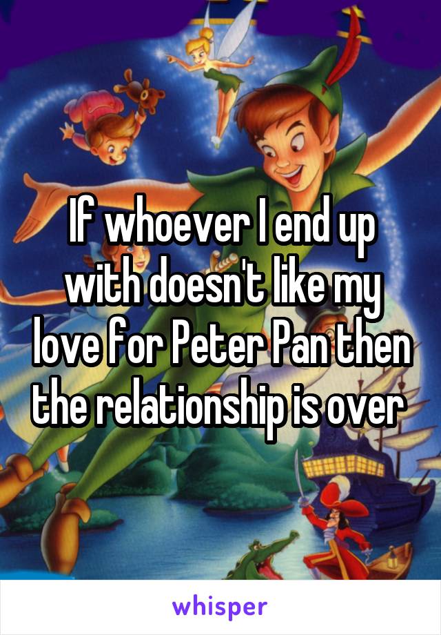 If whoever I end up with doesn't like my love for Peter Pan then the relationship is over 