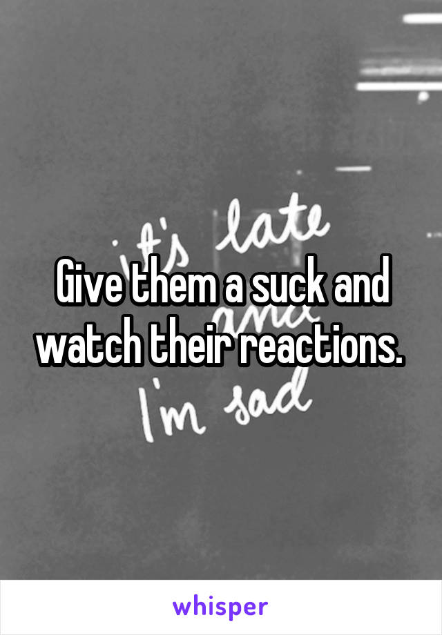 Give them a suck and watch their reactions. 