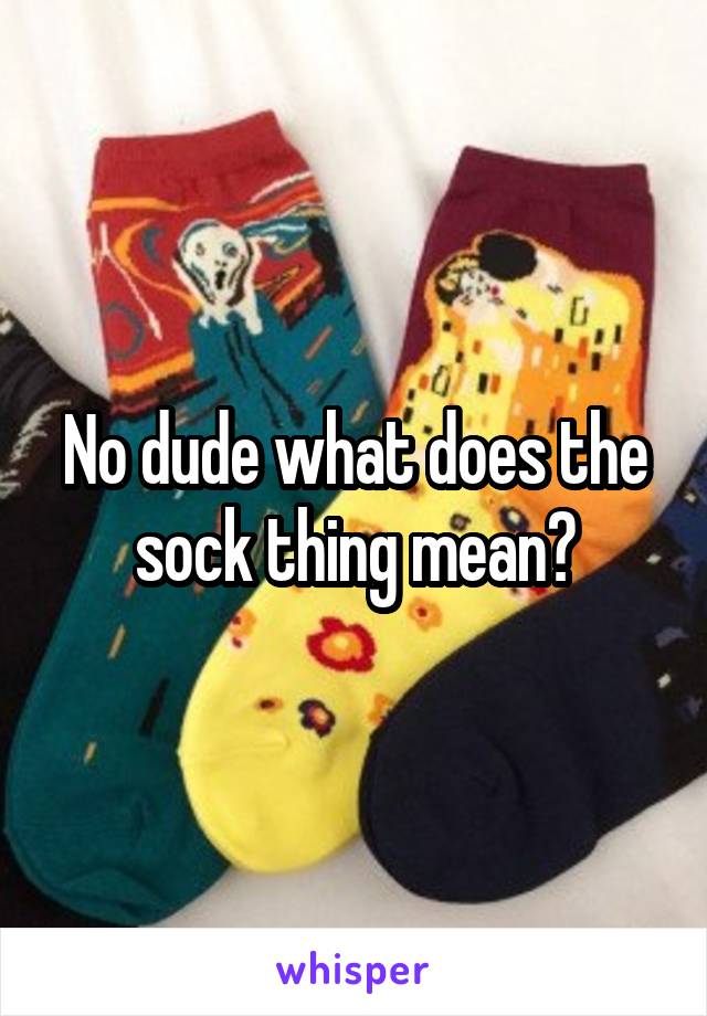 No dude what does the sock thing mean?