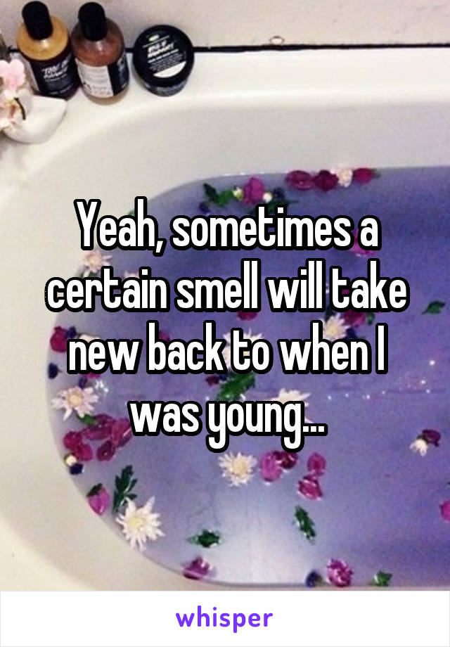 Yeah, sometimes a certain smell will take new back to when I was young...