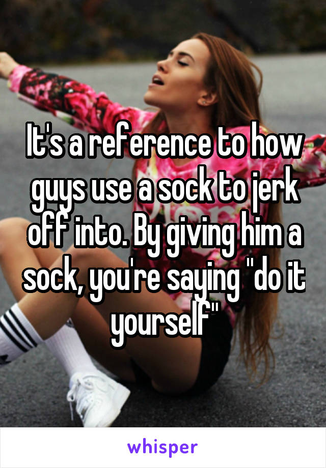 It's a reference to how guys use a sock to jerk off into. By giving him a sock, you're saying "do it yourself"
