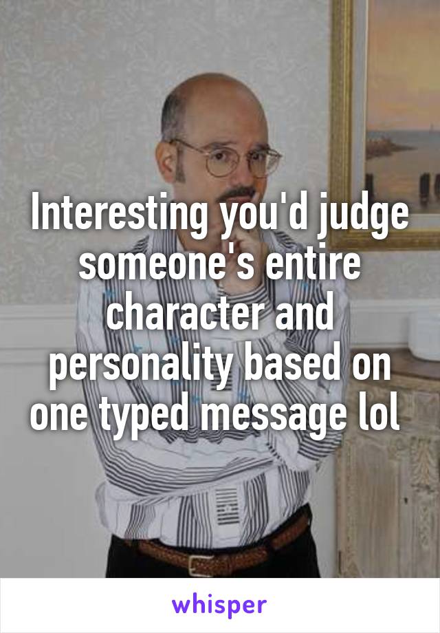 Interesting you'd judge someone's entire character and personality based on one typed message lol 