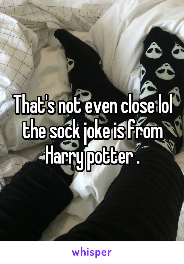 That's not even close lol the sock joke is from Harry potter .