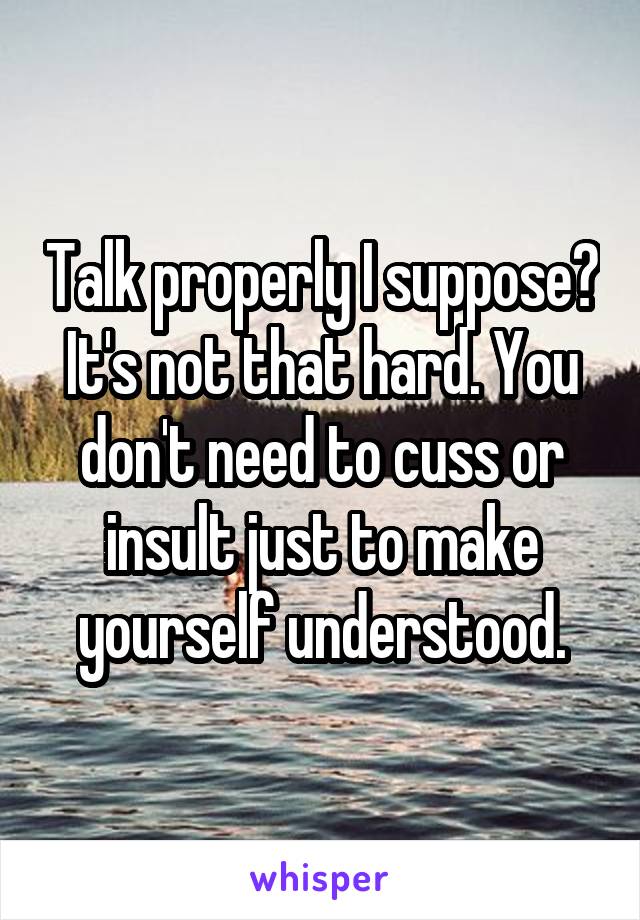 Talk properly I suppose? It's not that hard. You don't need to cuss or insult just to make yourself understood.