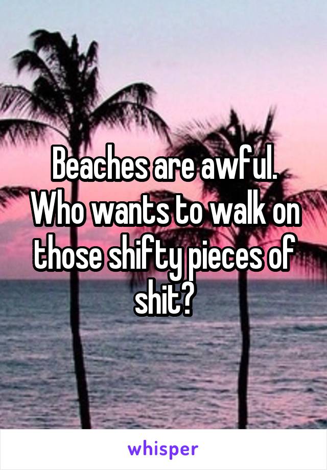 Beaches are awful. Who wants to walk on those shifty pieces of shit?