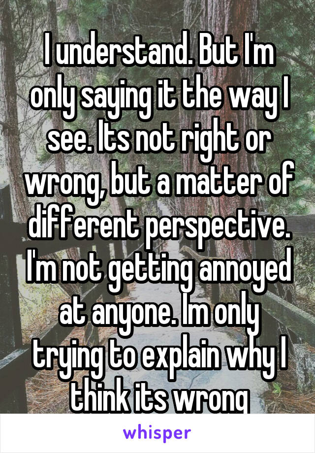 I understand. But I'm only saying it the way I see. Its not right or wrong, but a matter of different perspective. I'm not getting annoyed at anyone. Im only trying to explain why I think its wrong