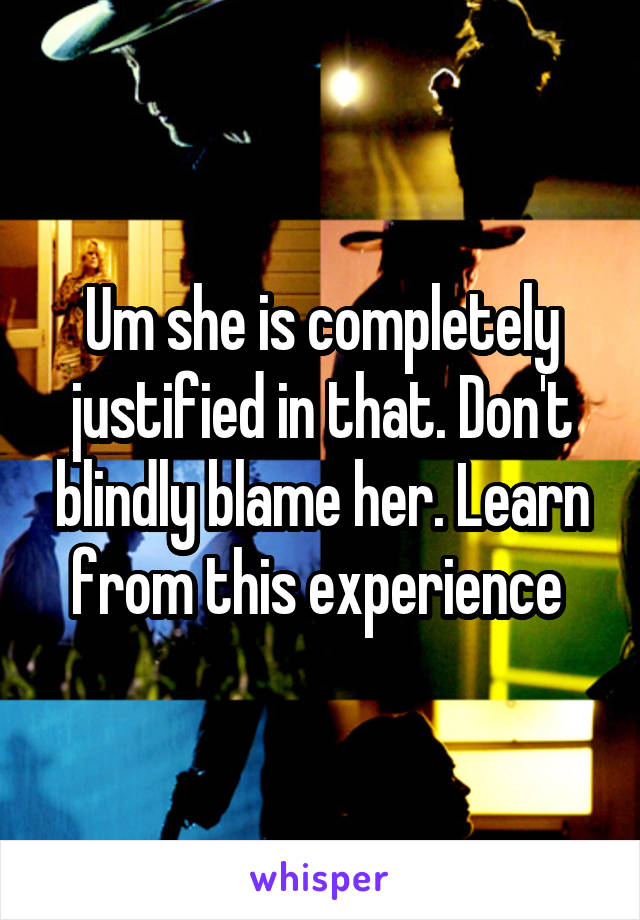 Um she is completely justified in that. Don't blindly blame her. Learn from this experience 