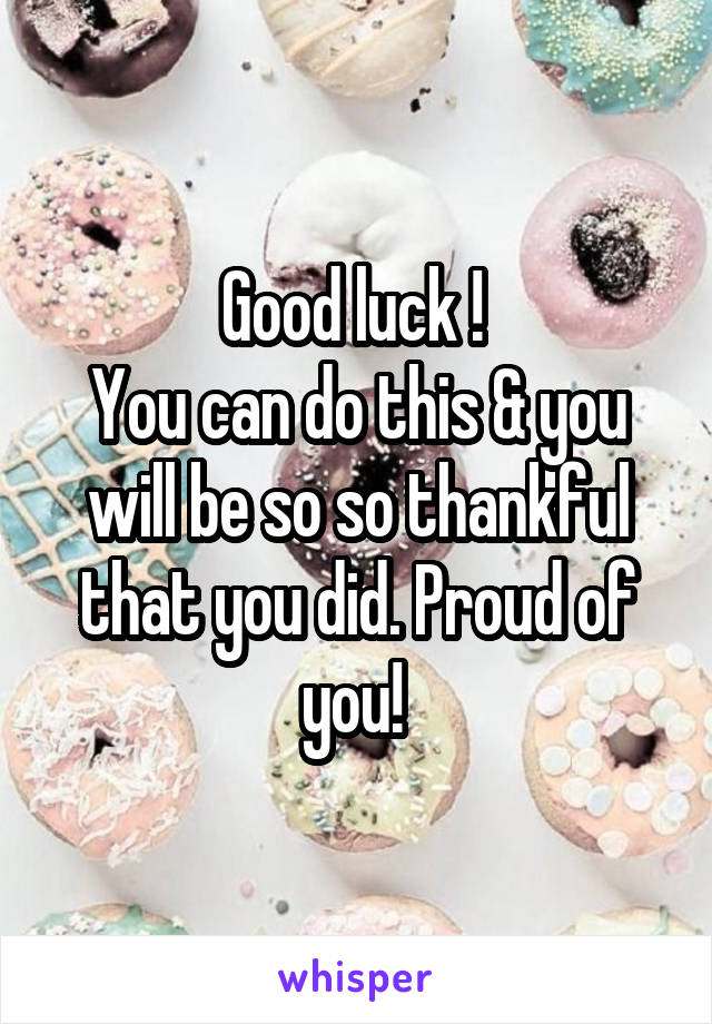 Good luck ! 
You can do this & you will be so so thankful that you did. Proud of you! 