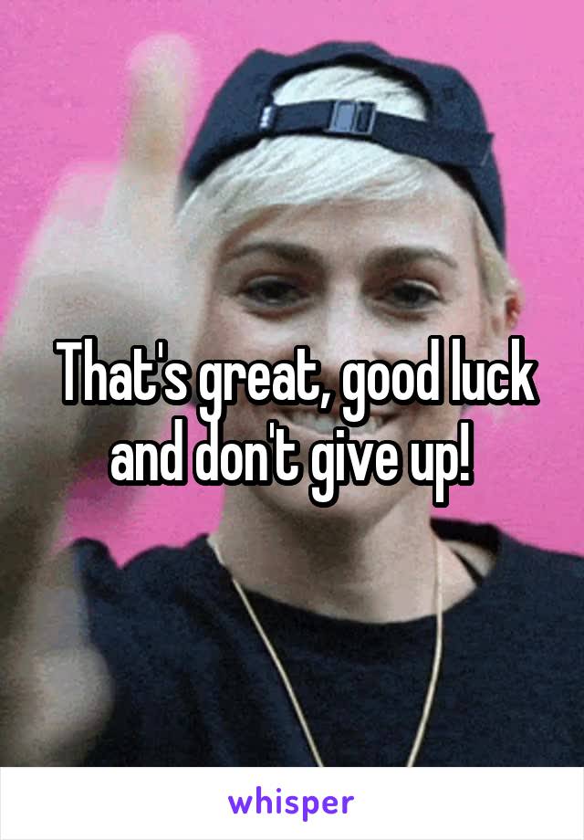 That's great, good luck and don't give up! 