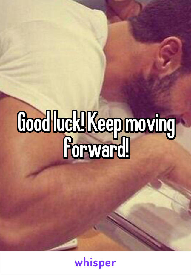 Good luck! Keep moving forward!