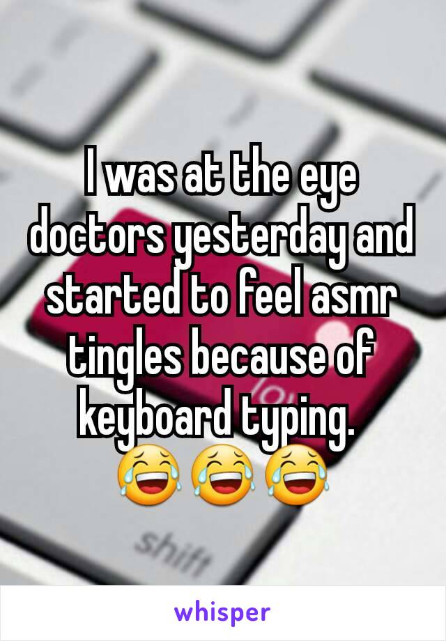 I was at the eye doctors yesterday and started to feel asmr tingles because of keyboard typing. 
😂😂😂