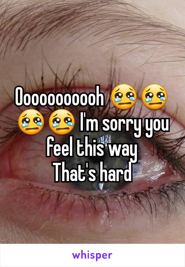 Ooooooooooh 😢😢😢😢 I'm sorry you feel this way
That's hard