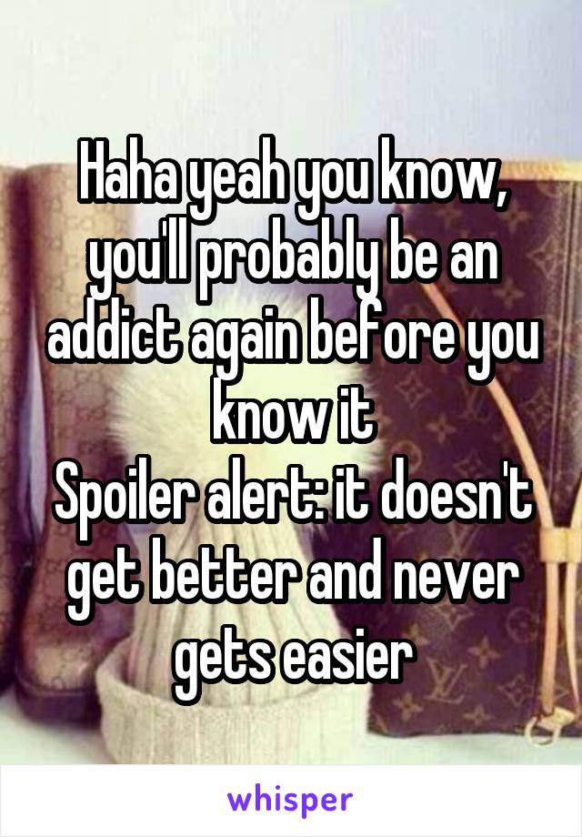 Haha yeah you know, you'll probably be an addict again before you know it
Spoiler alert: it doesn't get better and never gets easier