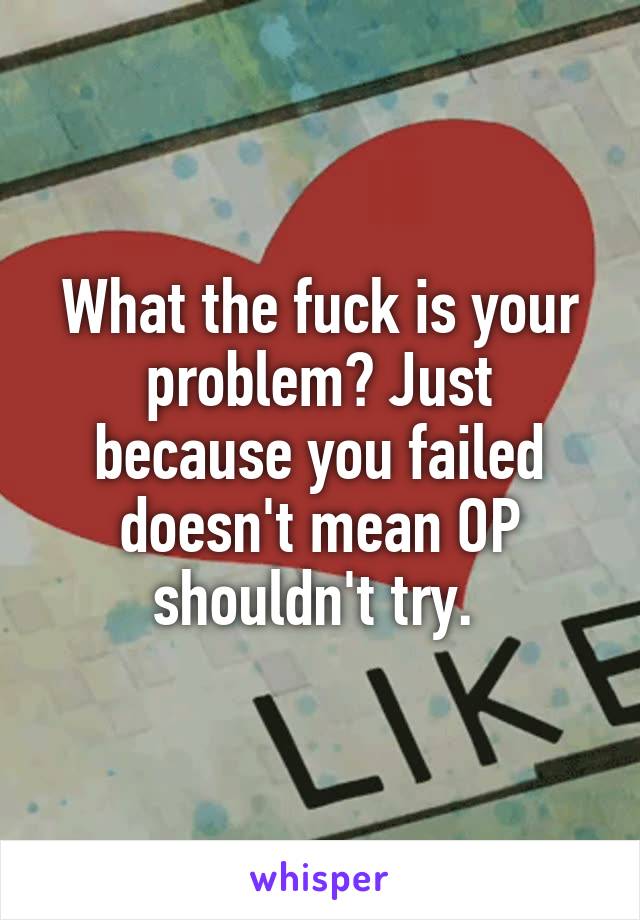 What the fuck is your problem? Just because you failed doesn't mean OP shouldn't try. 