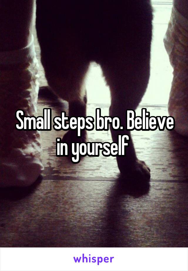 Small steps bro. Believe in yourself 