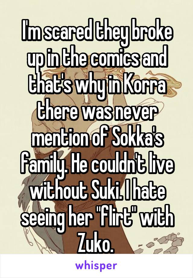 I'm scared they broke up in the comics and that's why in Korra there was never mention of Sokka's family. He couldn't live without Suki. I hate seeing her "flirt" with Zuko. 