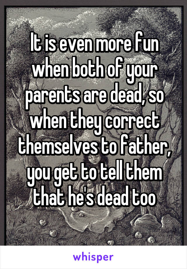 It is even more fun when both of your parents are dead, so when they correct themselves to father, you get to tell them that he's dead too
