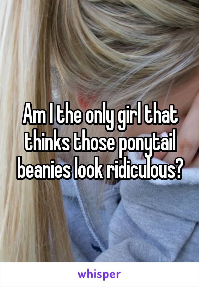 Am I the only girl that thinks those ponytail beanies look ridiculous?