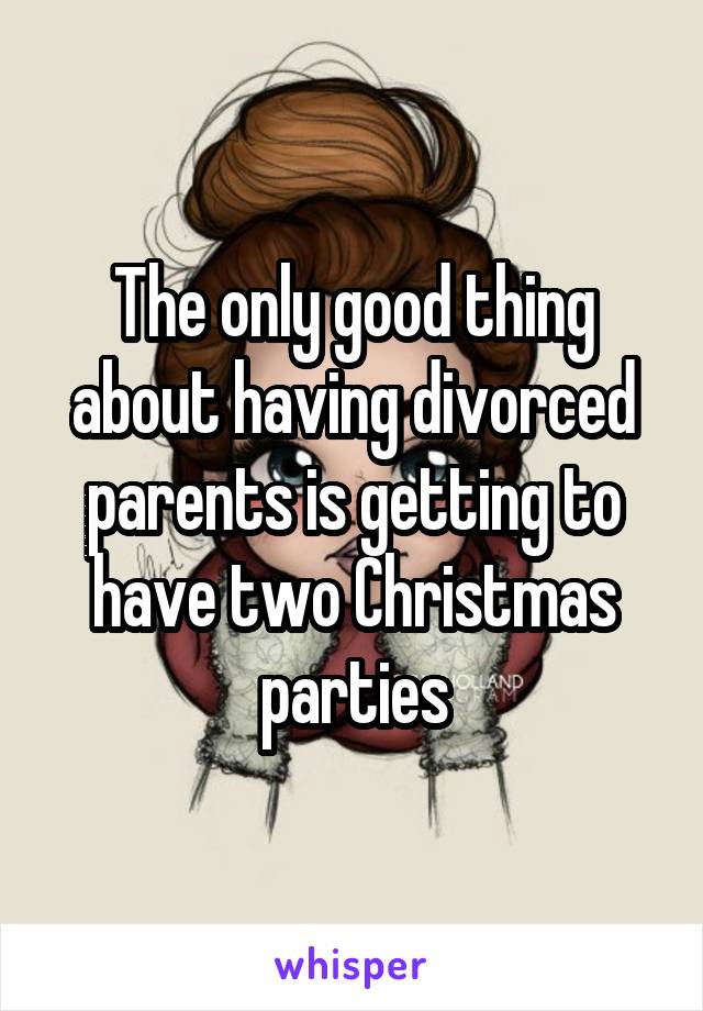 The only good thing about having divorced parents is getting to have two Christmas parties