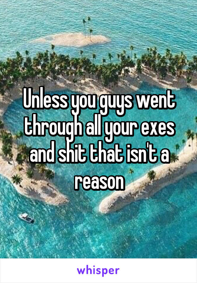 Unless you guys went through all your exes and shit that isn't a reason