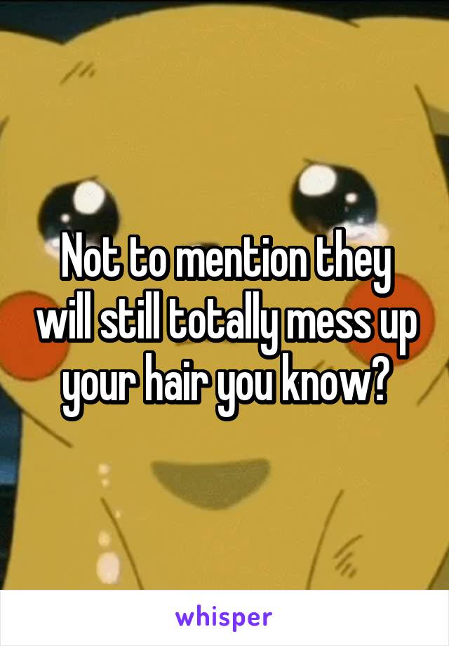 Not to mention they will still totally mess up your hair you know?