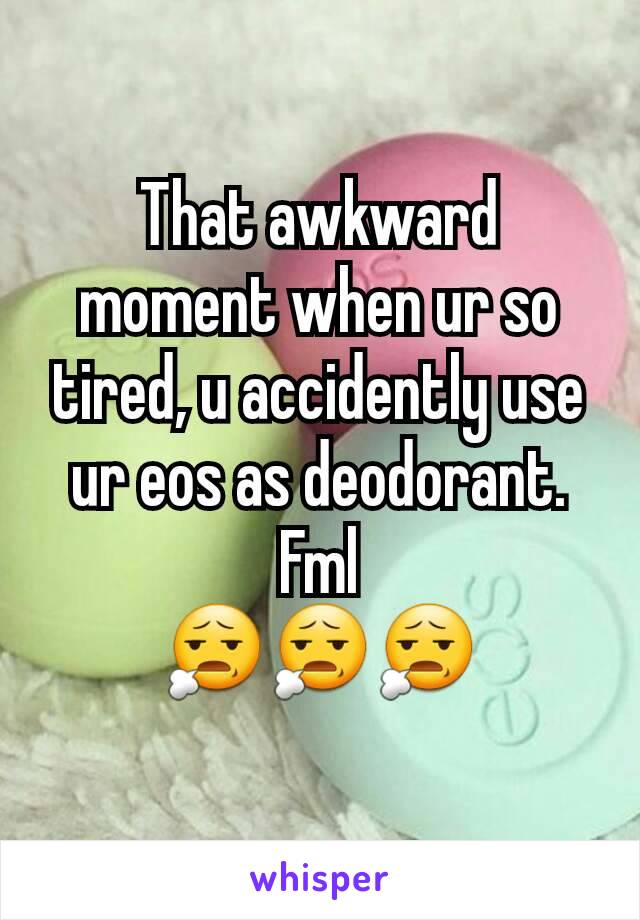 That awkward moment when ur so tired, u accidently use ur eos as deodorant.
Fml
😧😧😧